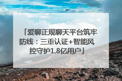 爱聊正规聊天平台筑牢防线：三重认证+智能风控守护1.8亿用户