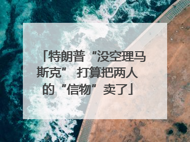 特朗普“没空理马斯克” 打算把两人的“信物”卖了