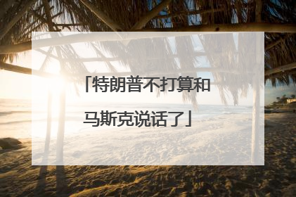 特朗普不打算和马斯克说话了