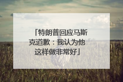 特朗普回应马斯克道歉：我认为他这样做非常好