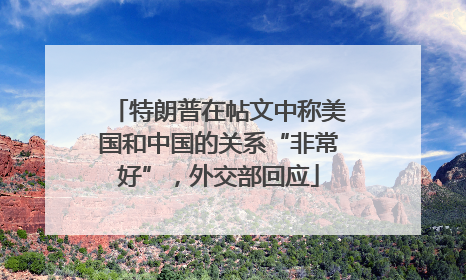特朗普在帖文中称美国和中国的关系“非常好”，外交部回应