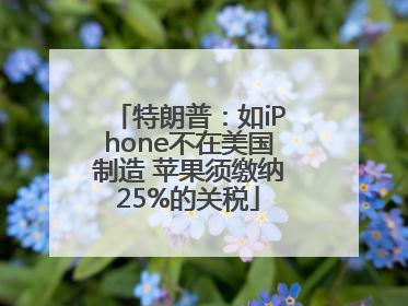特朗普：如iPhone不在美国制造 苹果须缴纳25%的关税