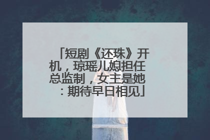 短剧《还珠》开机，琼瑶儿媳担任总监制，女主是她：期待早日相见
