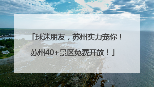 球迷朋友，苏州实力宠你！苏州40+景区免费开放！