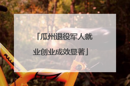 瓜州退役军人就业创业成效显著