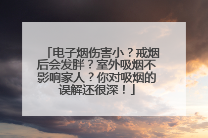 电子烟伤害小？戒烟后会发胖？室外吸烟不影响家人？你对吸烟的误解还很深！