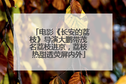 电影《长安的荔枝》导演大鹏带茂名荔枝进京，荔枝热甜透荧屏内外