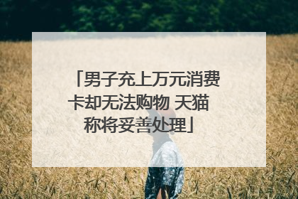 男子充上万元消费卡却无法购物 天猫称将妥善处理