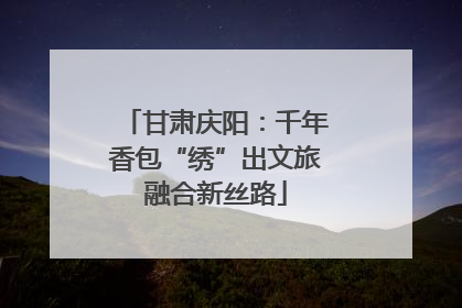 甘肃庆阳：千年香包“绣”出文旅融合新丝路