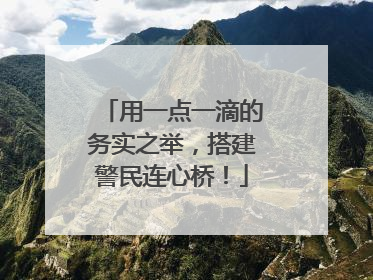 用一点一滴的务实之举，搭建警民连心桥！