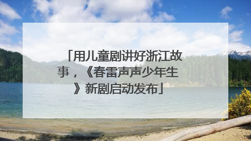 用儿童剧讲好浙江故事，《春雷声声少年生》新剧启动发布