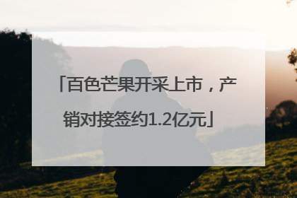 百色芒果开采上市，产销对接签约1.2亿元
