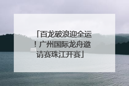 百龙破浪迎全运！广州国际龙舟邀请赛珠江开赛