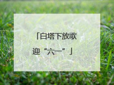 白塔下放歌迎“六一”