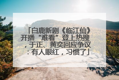 白鹿新剧《临江仙》开播“难看”登上热搜，于正、黄奕回应争议：有人眼红，习惯了