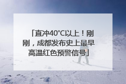 直冲40℃以上！刚刚，成都发布史上最早高温红色预警信号
