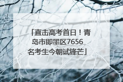 直击高考首日！青岛市即墨区7656名考生今朝试锋芒