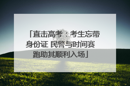 直击高考：考生忘带身份证 民警与时间赛跑助其顺利入场