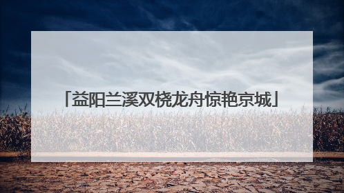 益阳兰溪双桡龙舟惊艳京城