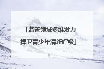 监管领域多维发力 捍卫青少年清新呼吸