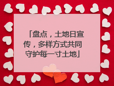 盘点，土地日宣传，多样方式共同守护每一寸土地