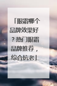 眼霜哪个品牌效果好？热门眼霜品牌推荐，综合抗老