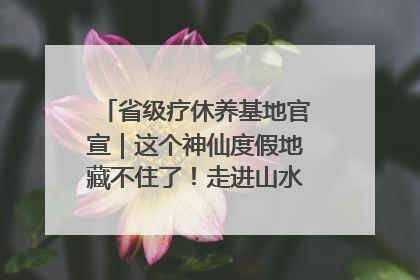 省级疗休养基地官宣｜这个神仙度假地藏不住了！走进山水秘境 开启一场野奢度假之旅！