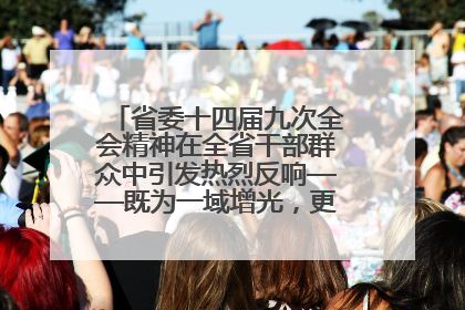 省委十四届九次全会精神在全省干部群众中引发热烈反响——既为一域增光，更为全局添彩
