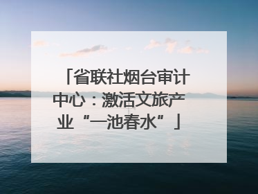 省联社烟台审计中心：激活文旅产业“一池春水”