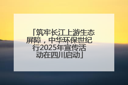 筑牢长江上游生态屏障，中华环保世纪行2025年宣传活动在四川启动