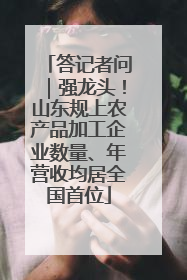 答记者问｜强龙头！山东规上农产品加工企业数量、年营收均居全国首位