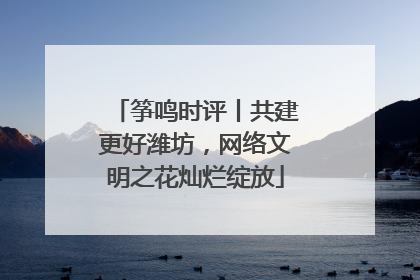 筝鸣时评丨共建更好潍坊，网络文明之花灿烂绽放