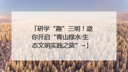 研学“趣”三明！邀你开启“青山绿水·生态文明实践之旅”~