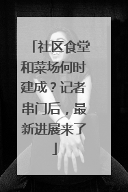 社区食堂和菜场何时建成？记者串门后，最新进展来了