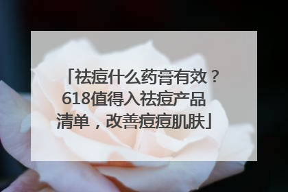 祛痘什么药膏有效？618值得入祛痘产品清单，改善痘痘肌肤