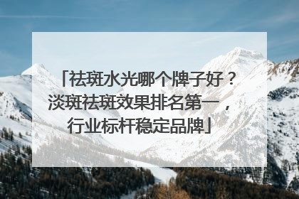 祛斑水光哪个牌子好？淡斑祛斑效果排名第一，行业标杆稳定品牌
