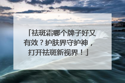 祛斑霜哪个牌子好又有效？护肤界守护神，打开祛斑新视界！