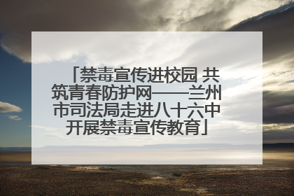 禁毒宣传进校园 共筑青春防护网——兰州市司法局走进八十六中开展禁毒宣传教育