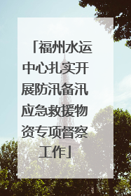 福州水运中心扎实开展防汛备汛应急救援物资专项督察工作