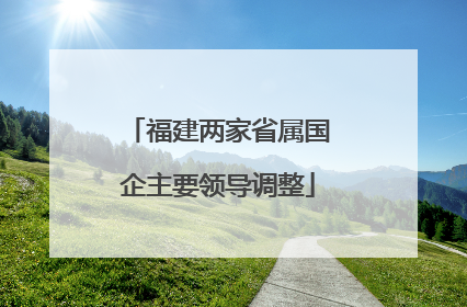 福建两家省属国企主要领导调整