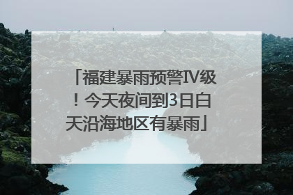 福建暴雨预警Ⅳ级！今天夜间到3日白天沿海地区有暴雨