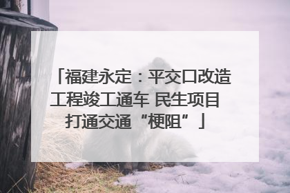 福建永定：平交口改造工程竣工通车 民生项目打通交通“梗阻”