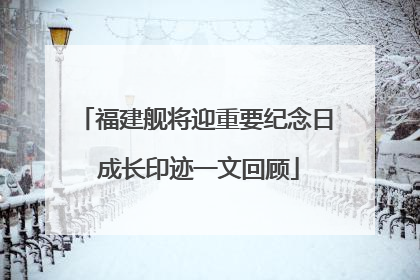 福建舰将迎重要纪念日 成长印迹一文回顾