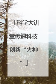 科学大讲堂传递科技创新“火种”
