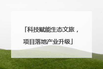 科技赋能生态文旅，项目落地产业升级