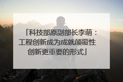 科技部原副部长李萌：工程创新成为成就颠覆性创新更重要的形式