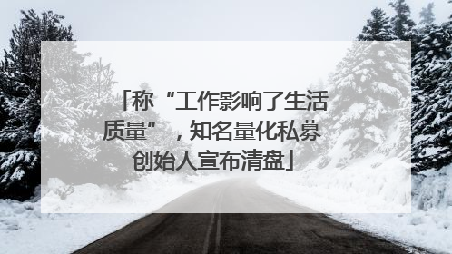 称“工作影响了生活质量”，知名量化私募创始人宣布清盘