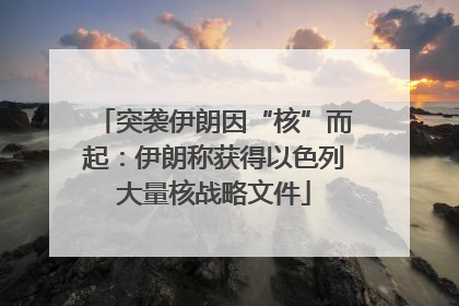 突袭伊朗因“核”而起：伊朗称获得以色列大量核战略文件