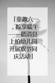童趣六一，粽享端午——德清县上柏幼儿园开展双节同庆活动