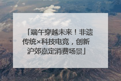 端午穿越未来！非遗传统×科技电竞，创新沪郊嘉定消费场景